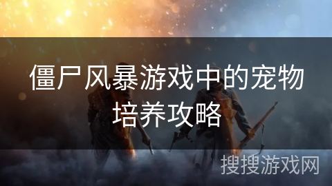 僵尸风暴游戏中的宠物培养攻略