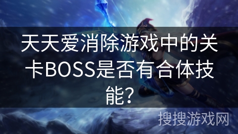 天天爱消除游戏中的关卡BOSS是否有合体技能?