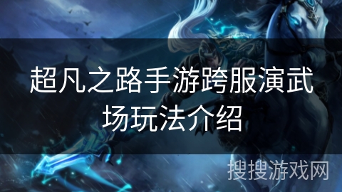 超凡之路手游跨服演武场玩法介绍 超凡之路手游跨服演武场玩法介绍