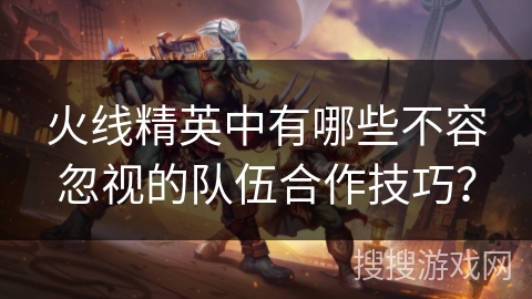 火线精英中有哪些不容忽视的队伍合作技巧?
