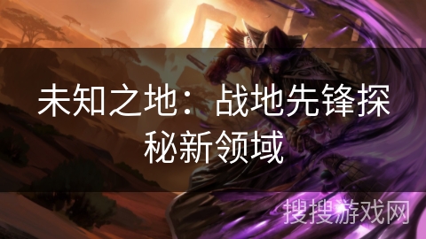 未知之地:战地先锋探秘新领域 未知之地:战地先锋探秘新领域