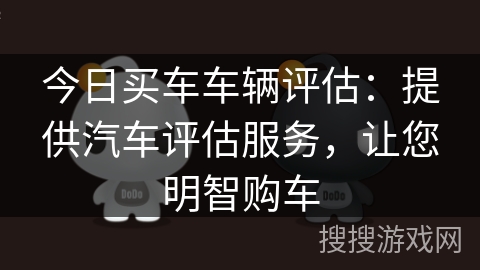 今日买车车辆评估:提供汽车评估服务,让您明智购车 今日买车车辆评估:提供汽车评估服务,让您明智购车
