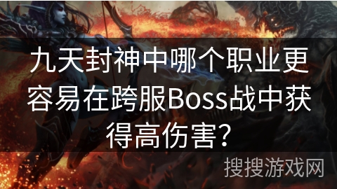九天封神中哪个职业更容易在跨服Boss战中获得高伤害?