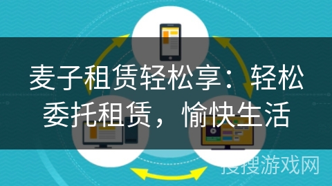 麦子租赁轻松享:轻松委托租赁,愉快生活 麦子租赁轻松享:轻松委托租赁,愉快生活