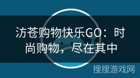 汸苍购物快乐GO:时尚购物,尽在其中 汸苍购物快乐GO:时尚购物,尽在其中