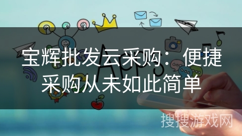 宝辉批发云采购:便捷采购从未如此简单 宝辉批发云采购:便捷采购从未如此简单