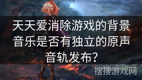 天天爱消除游戏的背景音乐是否有独立的原声音轨发布?