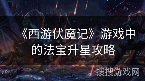 《西游伏魔记》游戏中的法宝升星攻略 《西游伏魔记》游戏中的法宝升星攻略