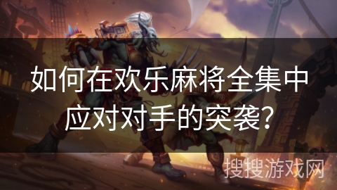 如何在欢乐麻将全集中应对对手的突袭?
