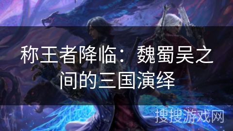 称王者降临:魏蜀吴之间的三国演绎 称王者降临:魏蜀吴之间的三国演绎