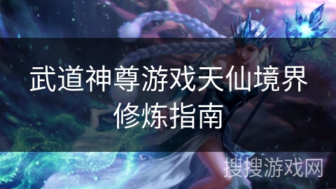 武道神尊游戏天仙境界修炼指南