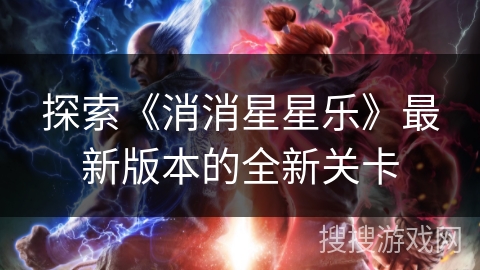 探索《消消星星乐》最新版本的全新关卡 探索《消消星星乐》最新版本的全新关卡