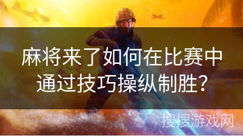 麻将来了如何在比赛中通过技巧操纵制胜? 麻将来了如何在比赛中通过技巧操纵制胜?