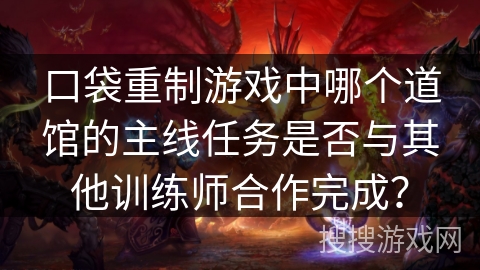 口袋重制游戏中哪个道馆的主线任务是否与其他训练师合作完成? 口袋重制游戏中哪个道馆的主线任务是否与其他训练师合作完成?