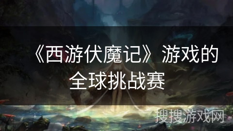 《西游伏魔记》游戏的全球挑战赛 《西游伏魔记》游戏的全球挑战赛