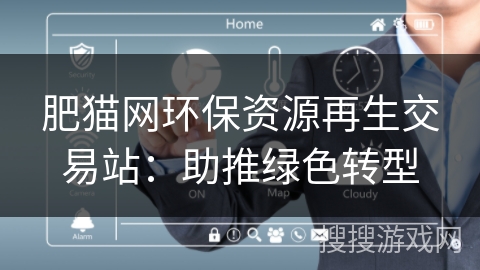 肥猫网环保资源再生交易站:助推绿色转型 肥猫网环保资源再生交易站:助推绿色转型
