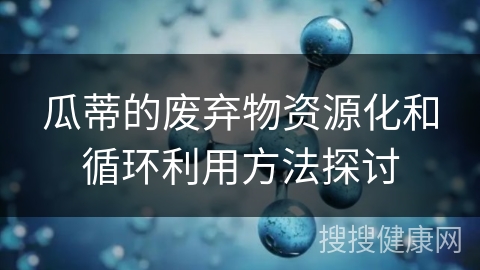 瓜蒂的废弃物资源化和循环利用方法探讨