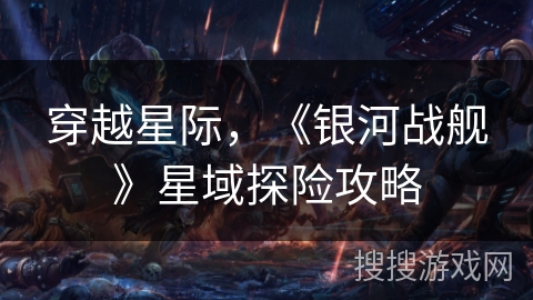 穿越星际,《银河战舰》星域探险攻略 穿越星际,《银河战舰》星域探险攻略