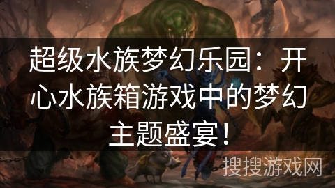 超级水族梦幻乐园:开心水族箱游戏中的梦幻主题盛宴! 超级水族梦幻乐园:开心水族箱游戏中的梦幻主题盛宴!