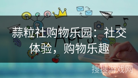 蒜粒社购物乐园:社交体验,购物乐趣 蒜粒社购物乐园:社交体验,购物乐趣