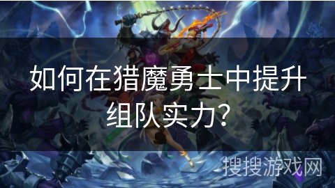 如何在猎魔勇士中提升组队实力? 如何在猎魔勇士中提升组队实力?
