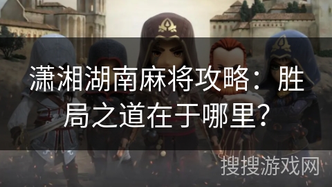 潇湘湖南麻将攻略:胜局之道在于哪里? 潇湘湖南麻将攻略:胜局之道在于哪里?
