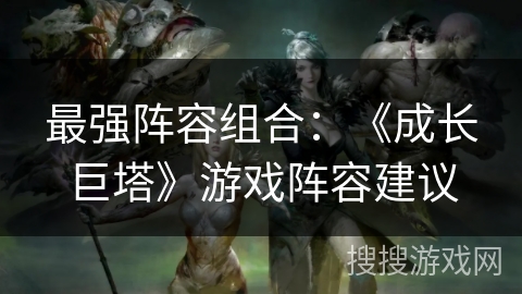 最强阵容组合:《成长巨塔》游戏阵容建议 最强阵容组合:《成长巨塔》游戏阵容建议