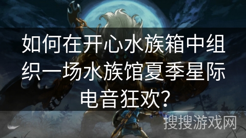 如何在开心水族箱中组织一场水族馆夏季星际电音狂欢? 如何在开心水族箱中组织一场水族馆夏季星际电音狂欢?