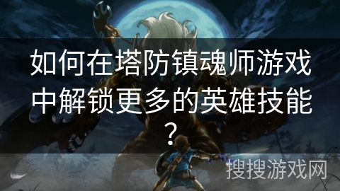 如何在塔防镇魂师游戏中解锁更多的英雄技能? 如何在塔防镇魂师游戏中解锁更多的英雄技能?