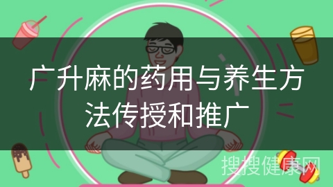 广升麻的药用与养生方法传授和推广