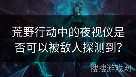 荒野行动中的夜视仪是否可以被敌人探测到? 荒野行动中的夜视仪是否可以被敌人探测到?
