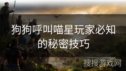 狗狗呼叫喵星玩家必知的秘密技巧 狗狗呼叫喵星玩家必知的秘密技巧
