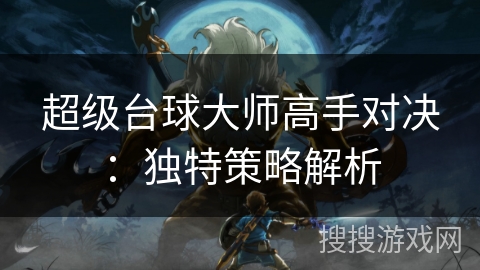 超级台球大师高手对决:独特策略解析 超级台球大师高手对决:独特策略解析