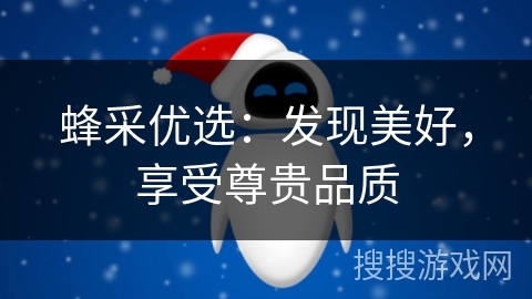 蜂采优选:发现美好,享受尊贵品质 蜂采优选:发现美好,享受尊贵品质