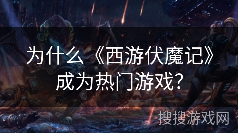 为什么《西游伏魔记》成为热门游戏? 为什么《西游伏魔记》成为热门游戏?