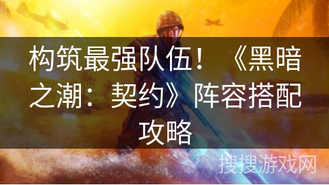 构筑最强队伍!《黑暗之潮:契约》阵容搭配攻略 构筑最强队伍!《黑暗之潮:契约》阵容搭配攻略
