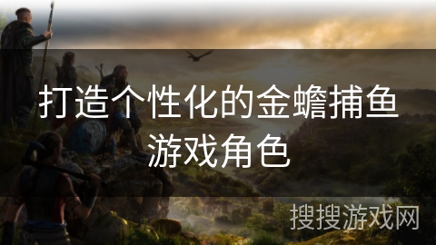 打造个性化的金蟾捕鱼游戏角色 打造个性化的金蟾捕鱼游戏角色