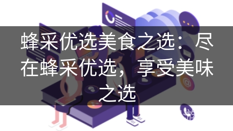 蜂采优选美食之选：尽在蜂采优选，享受美味之选