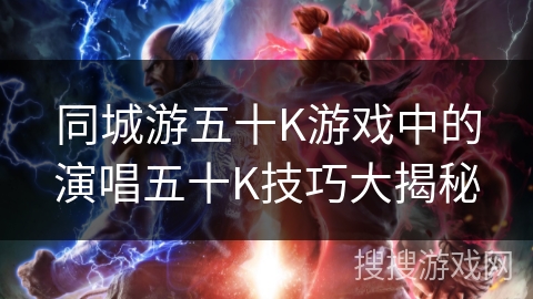 同城游五十K游戏中的演唱五十K技巧大揭秘 同城游五十K游戏中的演唱五十K技巧大揭秘