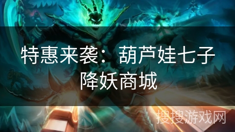 特惠来袭:葫芦娃七子降妖商城 特惠来袭:葫芦娃七子降妖商城