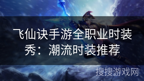 飞仙诀手游全职业时装秀:潮流时装推荐 飞仙诀手游全职业时装秀:潮流时装推荐