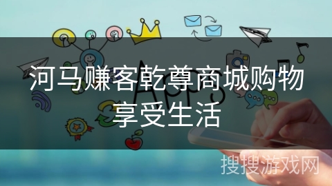 河马赚客乾尊商城购物享受生活 河马赚客乾尊商城购物享受生活