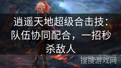 逍遥天地超级合击技:队伍协同配合,一招秒杀敌人 逍遥天地超级合击技:队伍协同配合,一招秒杀敌人
