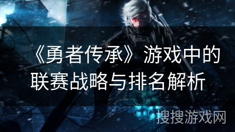 《勇者传承》游戏中的联赛战略与排名解析