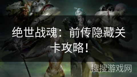 绝世战魂:前传隐藏关卡攻略! 绝世战魂:前传隐藏关卡攻略!