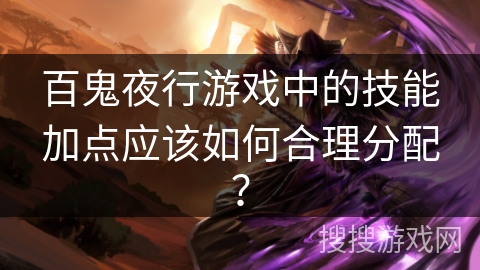 百鬼夜行游戏中的技能加点应该如何合理分配？