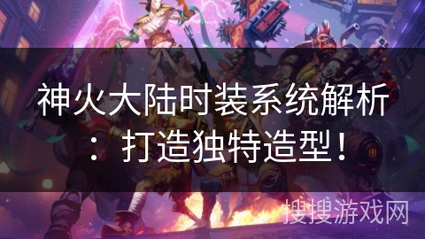 神火大陆时装系统解析：打造独特造型！