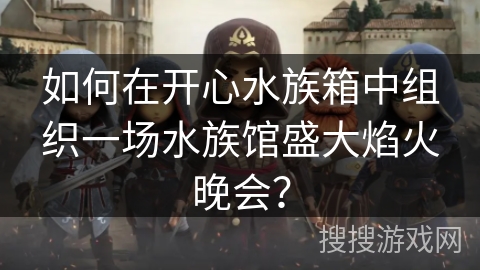 如何在开心水族箱中组织一场水族馆盛大焰火晚会? 如何在开心水族箱中组织一场水族馆盛大焰火晚会?