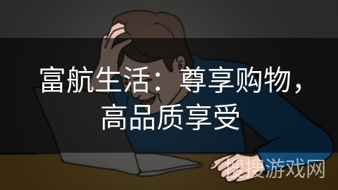 富航生活:尊享购物,高品质享受 富航生活:尊享购物,高品质享受