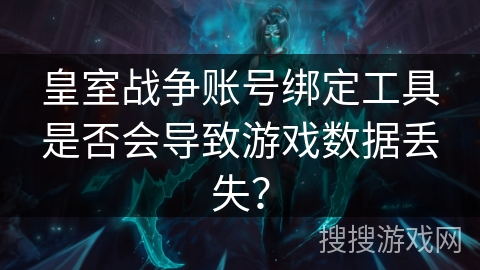 皇室战争账号绑定工具是否会导致游戏数据丢失？
